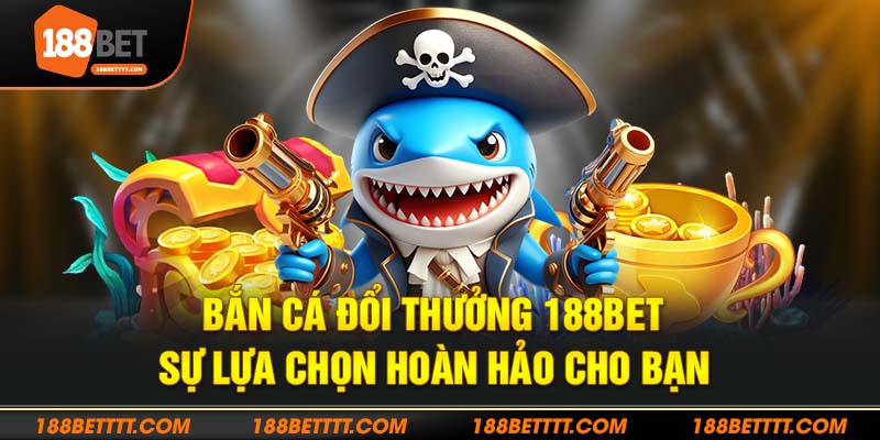 Trải nghiệm 10+ game bắn cá đổi thưởng hot nhất tại 188Bet